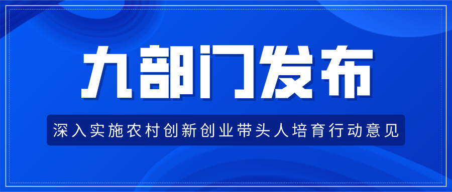 九部门发布深入实施农村创新创业带头人培育行动意见