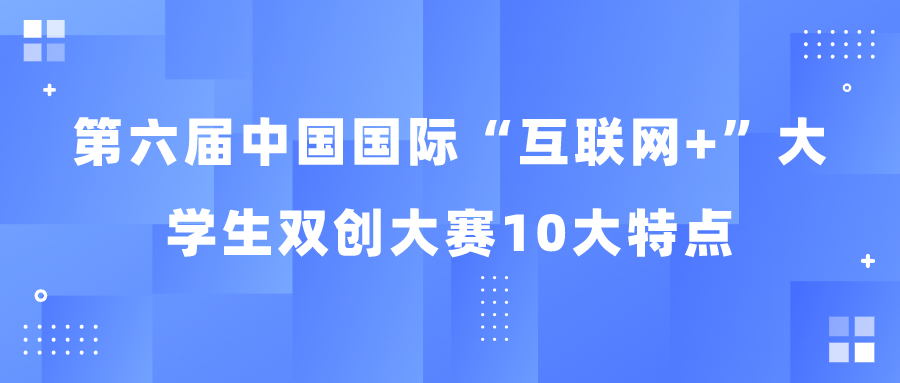 第六届中国国际“互联网+”大学生 双创大赛10大特点“点燃”全网