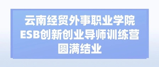 云南经贸外事职业学院ESB创新创业导师训练营圆满结业