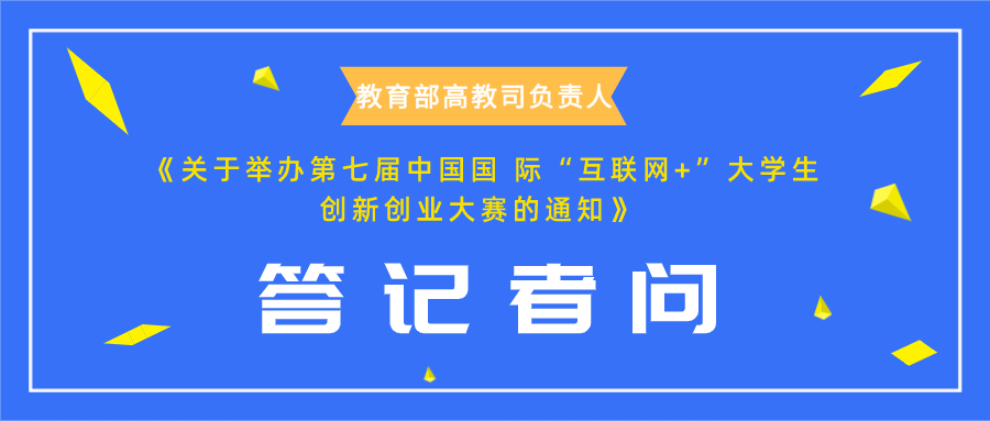 教育部高教司负责人：就《关于举办第七届中国国 际“互联网+”大学生创新创业大赛的通知》答记者问