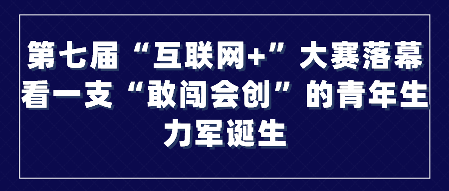 第七届“互联网+”大赛落幕，看一支“敢闯会创”的青年生力军诞生